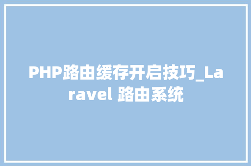PHP路由缓存开启技巧_Laravel 路由系统
