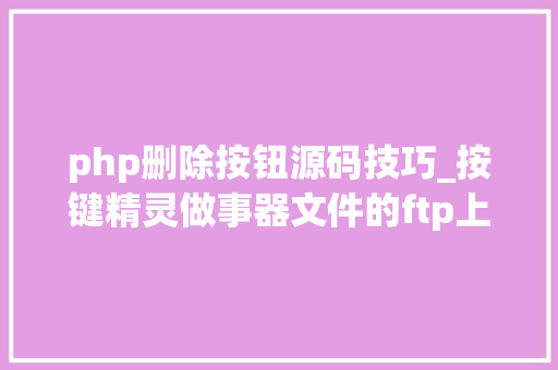 php删除按钮源码技巧_按键精灵做事器文件的ftp上传下载删除文件