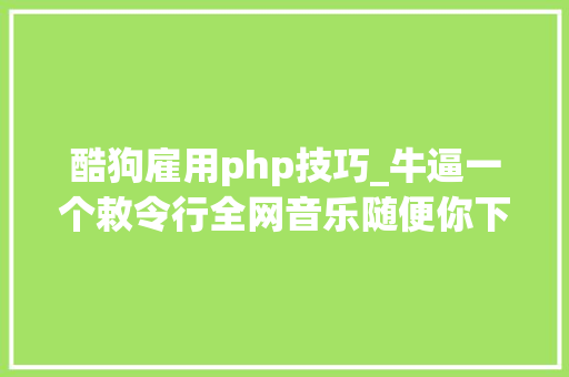 酷狗雇用php技巧_牛逼一个敕令行全网音乐随便你下载
