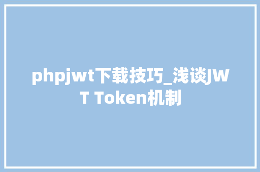 phpjwt下载技巧_浅谈JWT Token机制