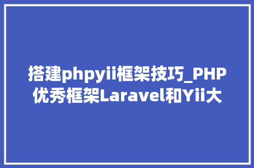 搭建phpyii框架技巧_PHP优秀框架Laravel和Yii大年夜PK 搭建phpyii框架技巧_PHP优秀框架Laravel和Yii大年夜PK