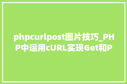 phpcurlpost图片技巧_PHP中运用cURL实现Get和Post请求的方法最全