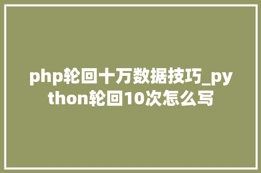 php轮回十万数据技巧_python轮回10次怎么写