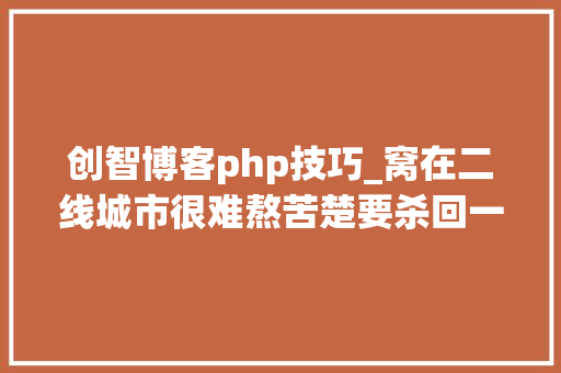 创智博客php技巧_窝在二线城市很难熬苦楚要杀回一线城市重造吗