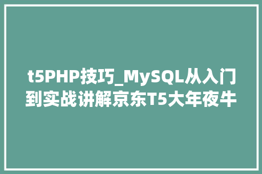 t5PHP技巧_MySQL从入门到实战讲解京东T5大年夜牛进修笔记分享看完我哭了 t5PHP技巧_MySQL从入门到实战讲解京东T5大年夜牛进修笔记分享看完我哭了