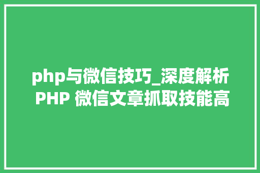 php与微信技巧_深度解析 PHP 微信文章抓取技能高效获守信息的计策对象
