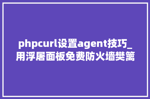 phpcurl设置agent技巧_用浮屠面板免费防火墙樊篱织梦扫描网站