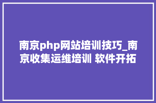 南京php网站培训技巧_南京收集运维培训 软件开拓 Python 前端开拓培训