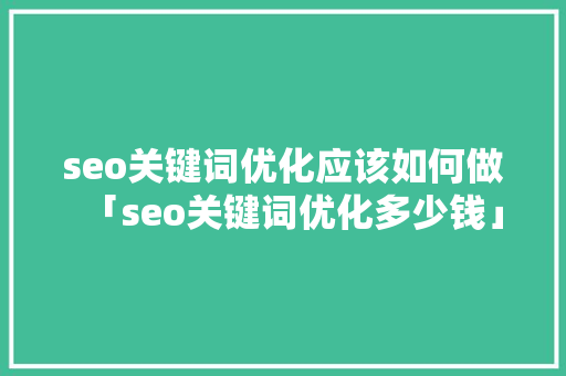 seo关键词优化应该如何做「seo关键词优化多少钱」