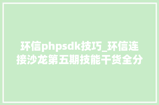 环信phpsdk技巧_环信连接沙龙第五期技能干货全分享