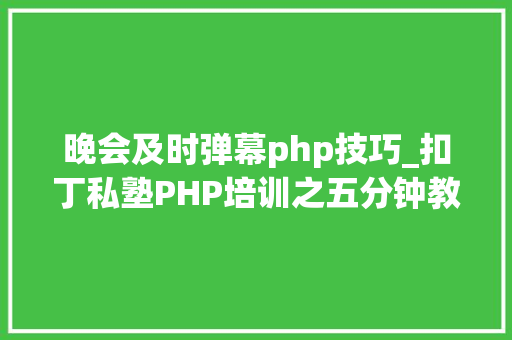 晚会及时弹幕php技巧_扣丁私塾PHP培训之五分钟教你编写一个实时弹幕网站
