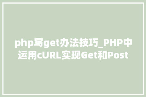 php写get办法技巧_PHP中运用cURL实现Get和Post请求的方法最全