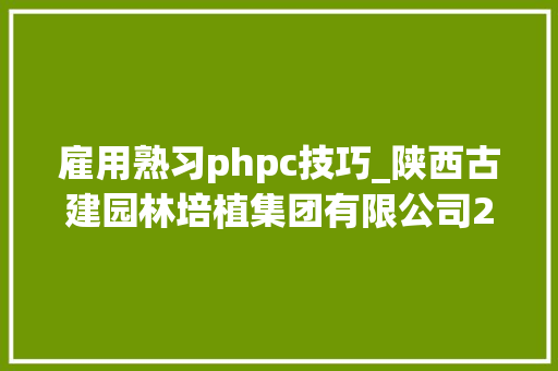 雇用熟习phpc技巧_陕西古建园林培植集团有限公司2024届校园招聘
