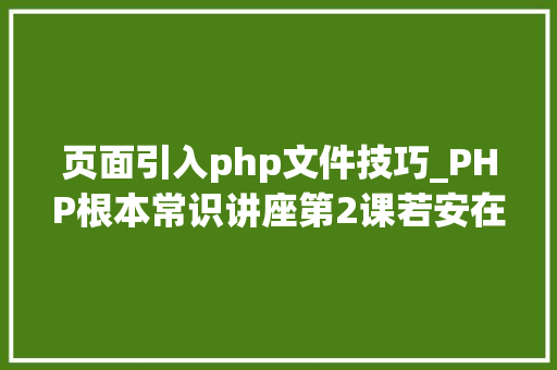 页面引入php文件技巧_PHP根本常识讲座第2课若安在HTML页面中嵌入PHP代码