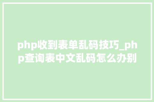 php收到表单乱码技巧_php查询表中文乱码怎么办别着急我教你解决