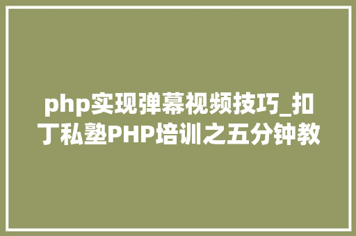 php实现弹幕视频技巧_扣丁私塾PHP培训之五分钟教你编写一个实时弹幕网站
