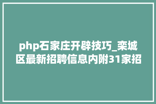 php石家庄开辟技巧_栾城区最新招聘信息内附31家招聘企业