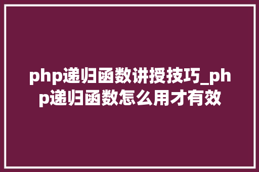 php递归函数讲授技巧_php递归函数怎么用才有效