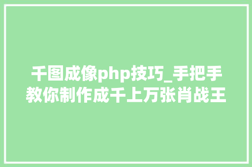 千图成像php技巧_手把手教你制作成千上万张肖战王一博组成的人像拼图效果