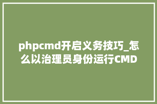 phpcmd开启义务技巧_怎么以治理员身份运行CMD