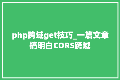 php跨域get技巧_一篇文章搞明白CORS跨域
