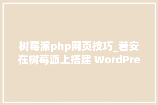树莓派php网页技巧_若安在树莓派上搭建 WordPress