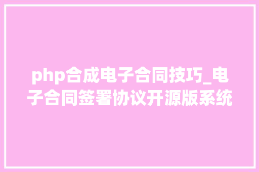 php合成电子合同技巧_电子合同签署协议开源版系统开拓