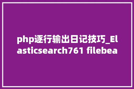 php逐行输出日记技巧_Elasticsearch761 filebeat介绍及收集kafka日志到es示例