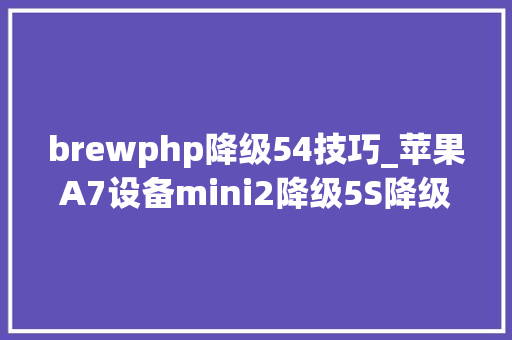 brewphp降级54技巧_苹果A7设备mini2降级5S降级教程