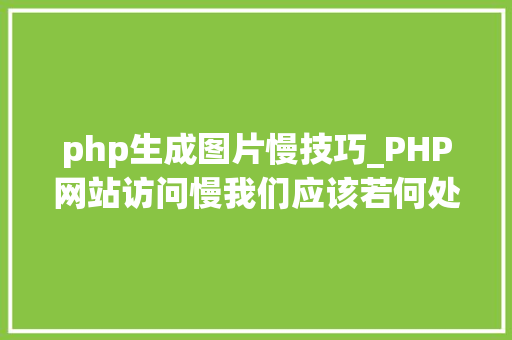 php生成图片慢技巧_PHP网站访问慢我们应该若何处理