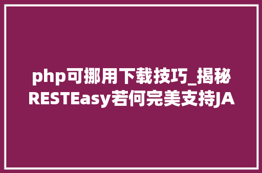php可挪用下载技巧_揭秘RESTEasy若何完美支持JAVA 微做事中的多种数据格式