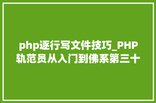 php逐行写文件技巧_PHP轨范员从入门到佛系第三十二弹PHP 文件处理