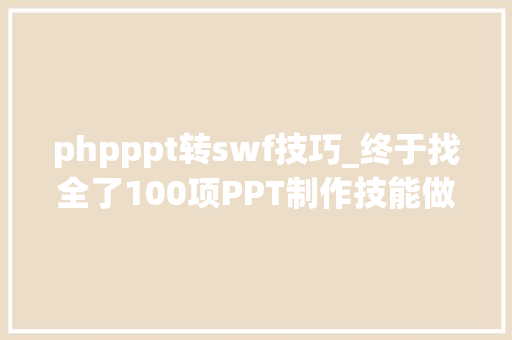 phpppt转swf技巧_终于找全了100项PPT制作技能做出让不雅观众倾倒的演示文档
