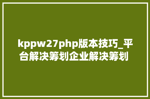 kppw27php版本技巧_平台解决筹划企业解决筹划 KPPW厉害了
