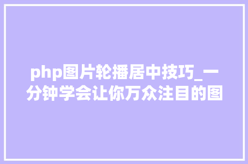 php图片轮播居中技巧_一分钟学会让你万众注目的图片轮播教程