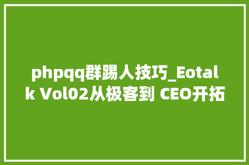 phpqq群踢人技巧_Eotalk Vol02从极客到 CEO开拓者应该若何提升技能引诱力