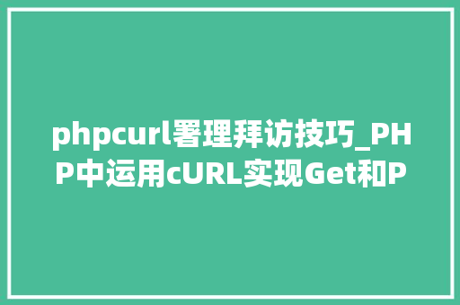 phpcurl署理拜访技巧_PHP中运用cURL实现Get和Post请求的方法最全