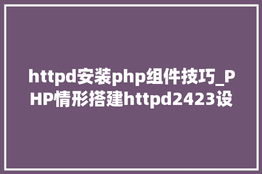 httpd安装php组件技巧_PHP情形搭建httpd2423设备安装
