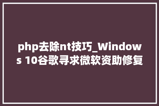 php去除nt技巧_Windows 10谷歌寻求微软资助修复Chrome的最大年夜问题