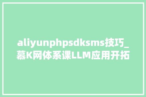 aliyunphpsdksms技巧_慕K网体系课LLM应用开拓平台特训营itzcw aliyunphpsdksms技巧_慕K网体系课LLM应用开拓平台特训营itzcw