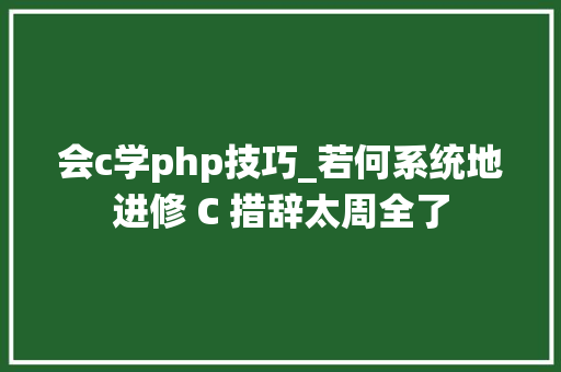 会c学php技巧_若何系统地进修 C 措辞太周全了