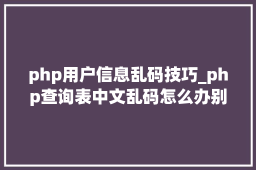 php用户信息乱码技巧_php查询表中文乱码怎么办别着急我教你解决