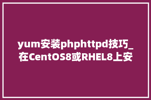yum安装phphttpd技巧_在CentOS8或RHEL8上安装带mod_ssl和mod_http2模块的Apache httpd