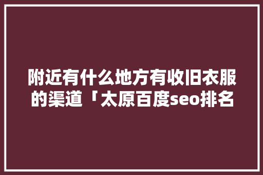 附近有什么地方有收旧衣服的渠道「太原百度seo排名」
