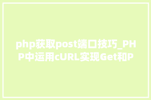 php获取post端口技巧_PHP中运用cURL实现Get和Post请求的方法最全