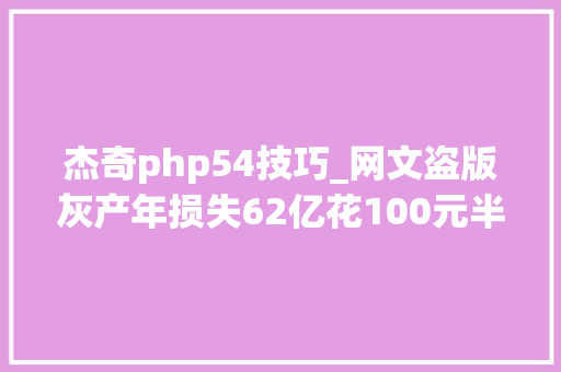 杰奇php54技巧_网文盗版灰产年损失62亿花100元半小时就能建好盗版网站