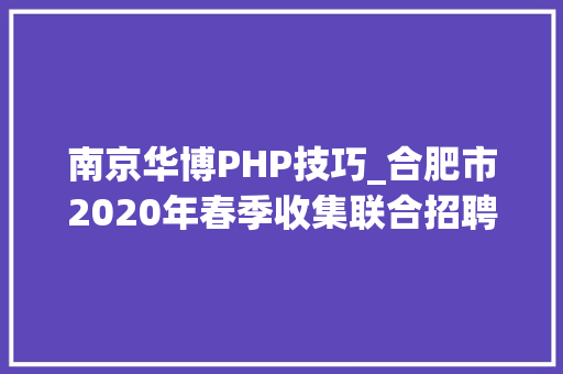 南京华博PHP技巧_合肥市2020年春季收集联合招聘大年夜会企业招聘需求信息第一期