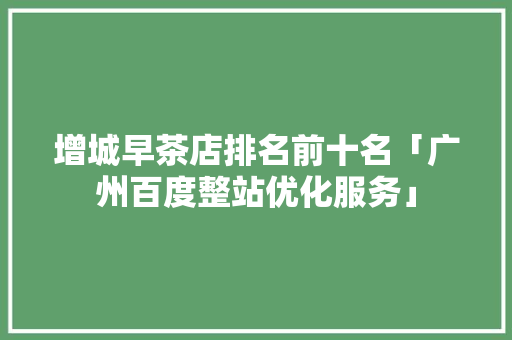 增城早茶店排名前十名「广州百度整站优化服务」