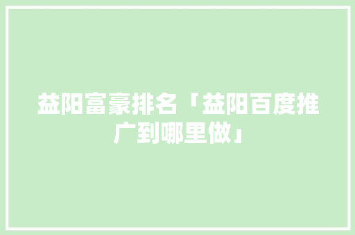 益阳富豪排名「益阳百度推广到哪里做」