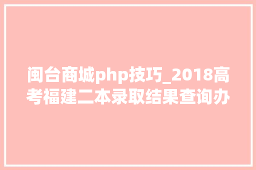 闽台商城php技巧_2018高考福建二本录取结果查询办法 高校录取查询地址